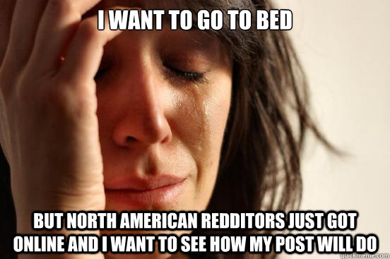 I want to go to bed but north american redditors just got online and i want to see how my post will do  First World Problems