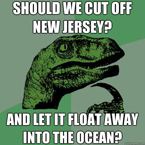 should we cut off new jersey? and let it float away into the ocean? - should we cut off new jersey? and let it float away into the ocean?  Philosoraptor