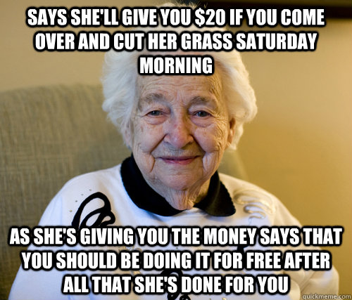 says she'll give you $20 if you come over and cut her grass saturday morning as she's giving you the money says that you should be doing it for free after all that she's done for you  Scumbag Grandma