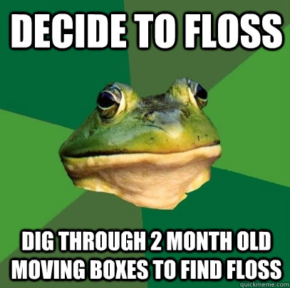 Decide to floss Dig through 2 month old moving boxes to find floss  Foul Bachelor Frog