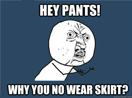 Hey Pants! Why you no wear skirt?  Why you no