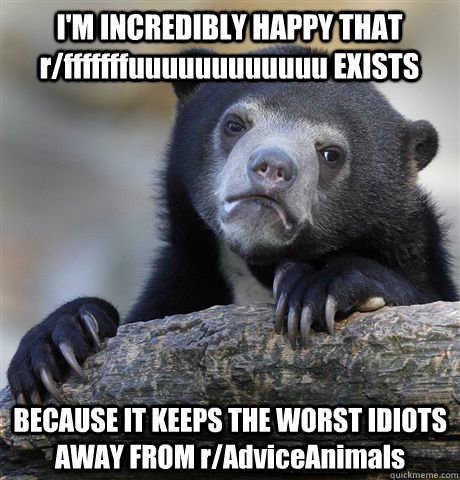 I'M INCREDIBLY HAPPY THAT r/fffffffuuuuuuuuuuuu EXISTS BECAUSE IT KEEPS THE WORST IDIOTS AWAY FROM r/AdviceAnimals  Confession Bear