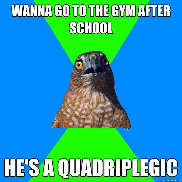 Wanna go to the gym after school He's a quadriplegic   Hawkward