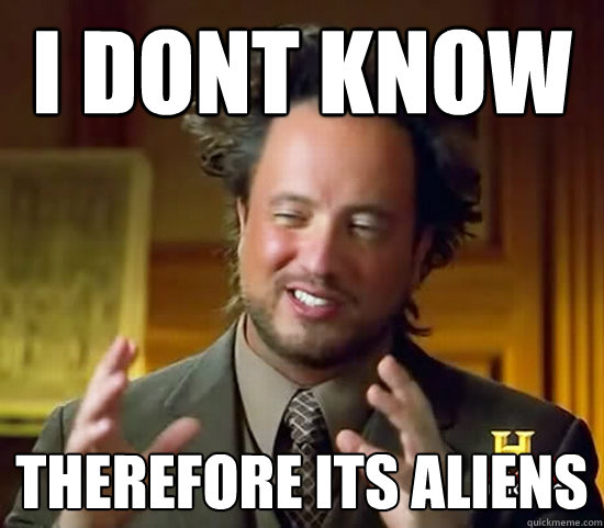 i dont know therefore its aliens  Ancient Aliens