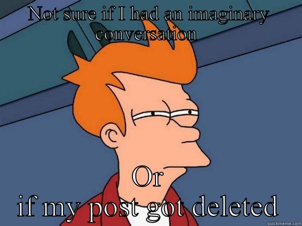 Deleting my post? - NOT SURE IF I HAD AN IMAGINARY CONVERSATION  OR IF MY POST GOT DELETED Futurama Fry