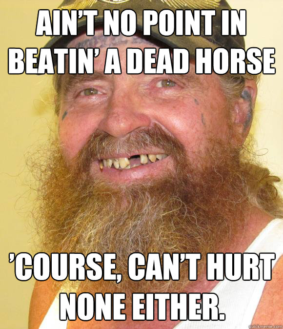 Ain’t no point in beatin’ a dead horse ’course, can’t hurt none either. - Ain’t no point in beatin’ a dead horse ’course, can’t hurt none either.  Happy Hillbilly