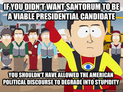 If you didn't want Santorum to be a viable presidential candidate    you shouldn't have allowed the american political discourse to degrade into stupidity   Captain Hindsight