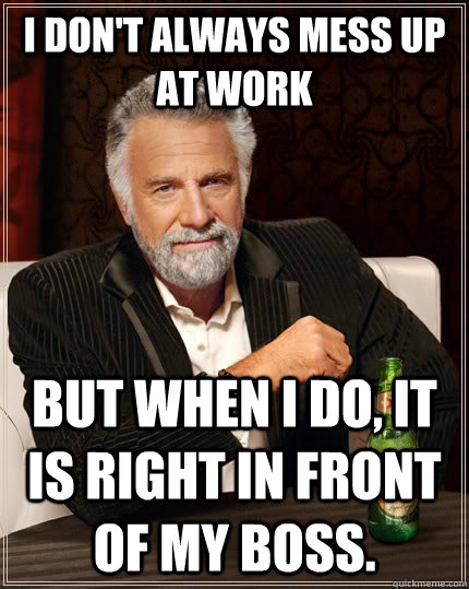 I don't always mess up at work But when I do, it is right in front of my boss.  The Most Interesting Man In The World