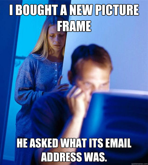 I bought a new picture frame He asked what its email address was.  Redditors Wife