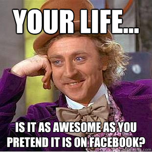 Your life... Is it as awesome as you pretend it is on facebook?  Condescending Wonka