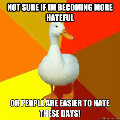 NOT SURE IF IM BECOMING MORE HATEFUL OR PEOPLE ARE EASIER TO HATE THESE DAYS!   Tech Impaired Duck