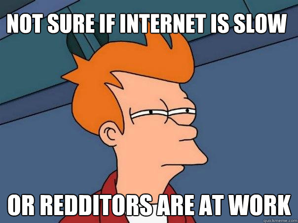 Not sure if internet is slow Or Redditors are at work  Futurama Fry