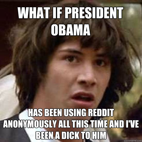 WHAT IF PRESIDENT OBAMA  HAS BEEN USING REDDIT ANONYMOUSLY ALL THIS TIME AND I'VE BEEN A DICK TO HIM  conspiracy keanu