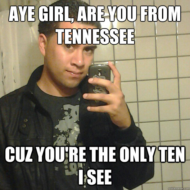 aye girl, are you from tennessee
 cuz you're the only ten i see  Pick Up Line Andy