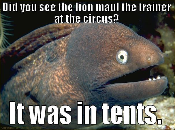 DID YOU SEE THE LION MAUL THE TRAINER AT THE CIRCUS? IT WAS IN TENTS. Bad Joke Eel