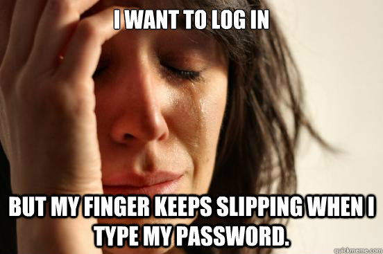 I want to log in but my finger keeps slipping when i type my password. - I want to log in but my finger keeps slipping when i type my password.  First World Problems