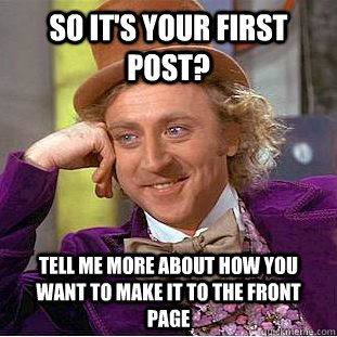 So it's your first post? tell me more about how you want to make it to the front page - So it's your first post? tell me more about how you want to make it to the front page  Condescending Wonka