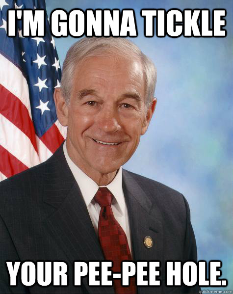 I'm gonna tickle Your pee-pee hole.  Ron Paul