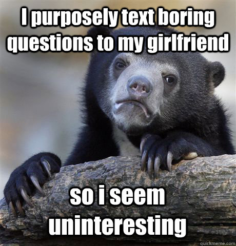 I purposely text boring questions to my girlfriend so i seem uninteresting  Confession Bear