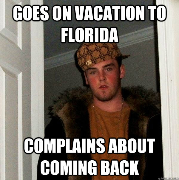 Goes on vacation to Florida Complains about coming back  Scumbag Steve