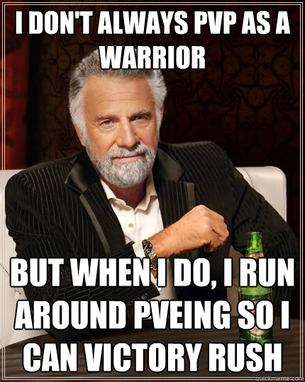 I don't always PVP as a warrior But when I do, I run around PvEing so I can Victory Rush  The Most Interesting Man In The World