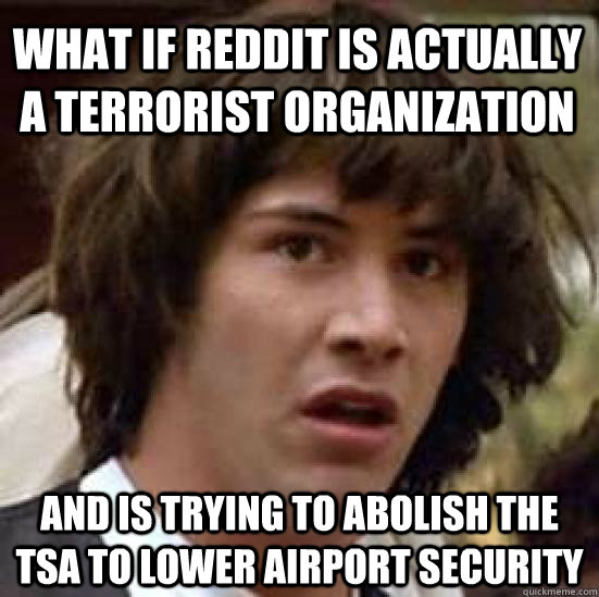 What if reddit is actually a terrorist organization and is trying to abolish the TSA to lower airport security  conspiracy keanu