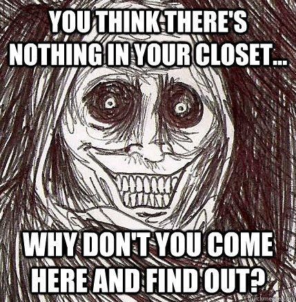 You think there's nothing in your closet... Why don't you come here and find out?  Horrifying Houseguest