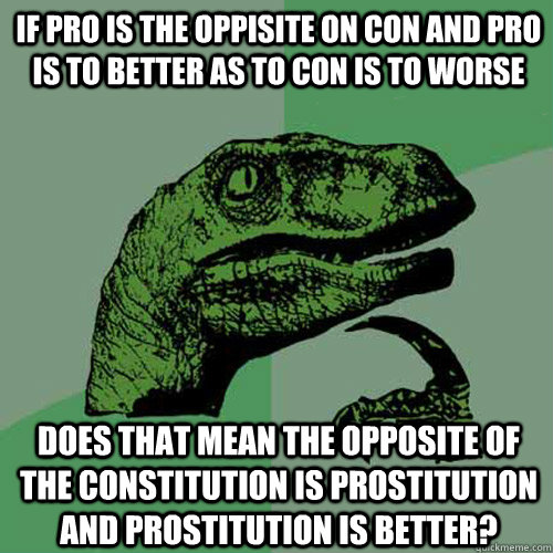 If pro is the oppisite on con and pro is to better as to con is to worse Does that mean the opposite of the constitution is prostitution and prostitution is better? - If pro is the oppisite on con and pro is to better as to con is to worse Does that mean the opposite of the constitution is prostitution and prostitution is better?  Philosoraptor