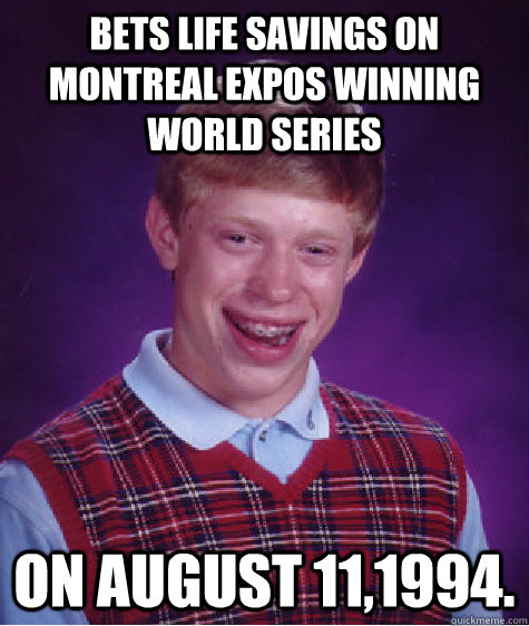 Bets life savings on Montreal Expos winning World Series On August 11,1994.  Bad Luck Brian