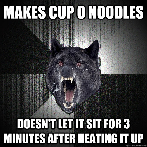 Makes Cup O Noodles Doesn't let it sit for 3 minutes after heating it up  Insanity Wolf