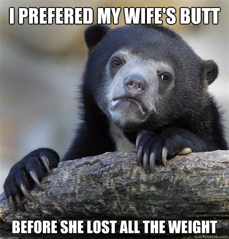 I prefered my wife's butt  before she lost all the weight - I prefered my wife's butt  before she lost all the weight  Confession Bear