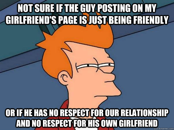 Not sure if the guy posting on my girlfriend's page is just being friendly Or if he has no respect for our relationship and no respect for his own girlfriend - Not sure if the guy posting on my girlfriend's page is just being friendly Or if he has no respect for our relationship and no respect for his own girlfriend  Futurama Fry