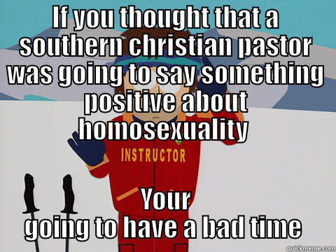 IF YOU THOUGHT THAT A SOUTHERN CHRISTIAN PASTOR WAS GOING TO SAY SOMETHING POSITIVE ABOUT HOMOSEXUALITY  YOUR GOING TO HAVE A BAD TIME  Youre gonna have a bad time