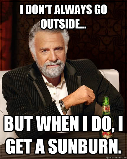 I don't always go outside... but when I do, I get a sunburn.  The Most Interesting Man In The World