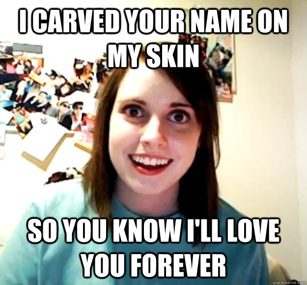 I carved your name on my skin so you know I'll love you forever - I carved your name on my skin so you know I'll love you forever  Overly Attached Girlfriend