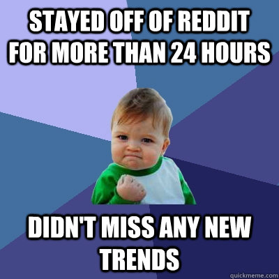 Stayed off of Reddit for more than 24 hours  didn't miss any new trends  Success Kid