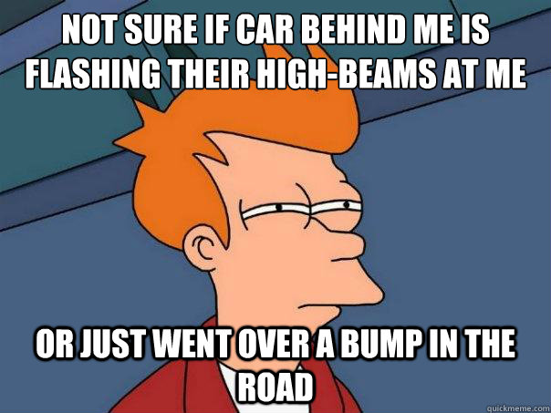 not sure if car behind me is flashing their high-beams at me or just went over a bump in the road  Futurama Fry