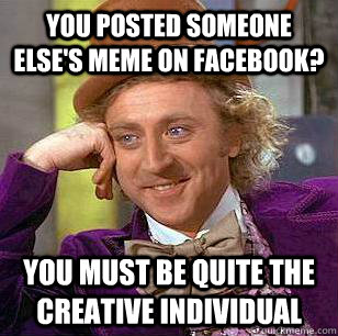 You posted someone else's meme on Facebook? You must be quite the creative individual  Condescending Wonka