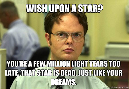 Wish upon a Star? You're a few million light years too late. That star is dead. Just like your dreams.  Dwight