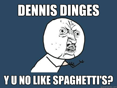 Dennis Dinges y u no like spaghetti's?  Y U No