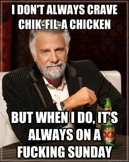 I don't always crave Chik-Fil-A chicken nuggets But when i do, it's always on a fucking Sunday - I don't always crave Chik-Fil-A chicken nuggets But when i do, it's always on a fucking Sunday  TheMostInterestingManInTheWorld
