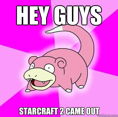 Hey guys Starcraft 2 came out  Slowpoke