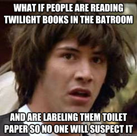 What if people are reading Twilight books in the batroom And are labeling them Toilet paper so no one will suspect it  conspiracy keanu