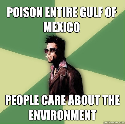 Poison entire Gulf of Mexico People care about the environment  Helpful Tyler Durden