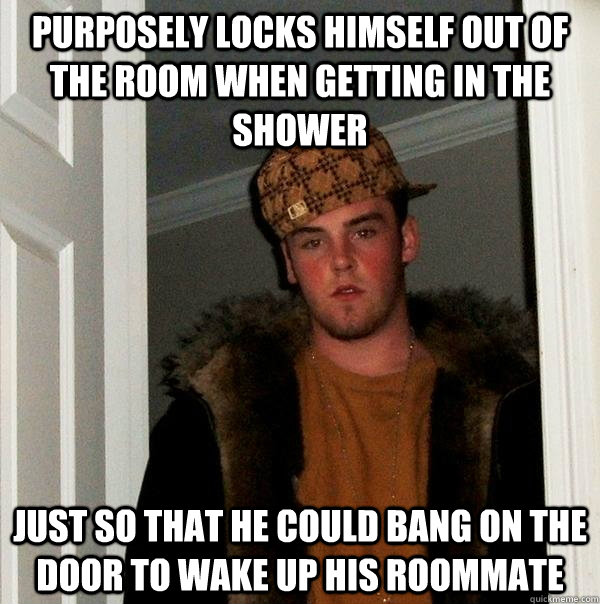 purposely locks himself out of the room when getting in the shower just so that he could bang on the door to wake up his roommate  Scumbag Steve