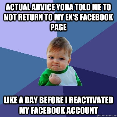 Actual advice yoda told me to not return to my ex's facebook page like a day before I reactivated my facebook account  Success Kid