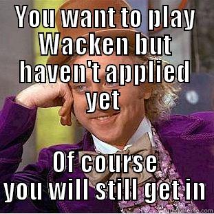 YOU WANT TO PLAY WACKEN BUT HAVEN'T APPLIED YET  OF COURSE YOU WILL STILL GET IN Condescending Wonka