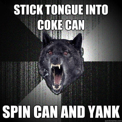 Stick tongue into coke can spin can and yank  