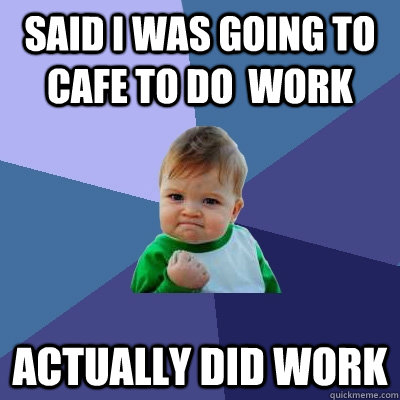 Said I was going to cafe to do  work actually did work - Said I was going to cafe to do  work actually did work  Success Kid