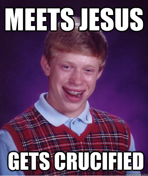 Meets Jesus  gets Crucified - Meets Jesus  gets Crucified  Bad Luck Brian